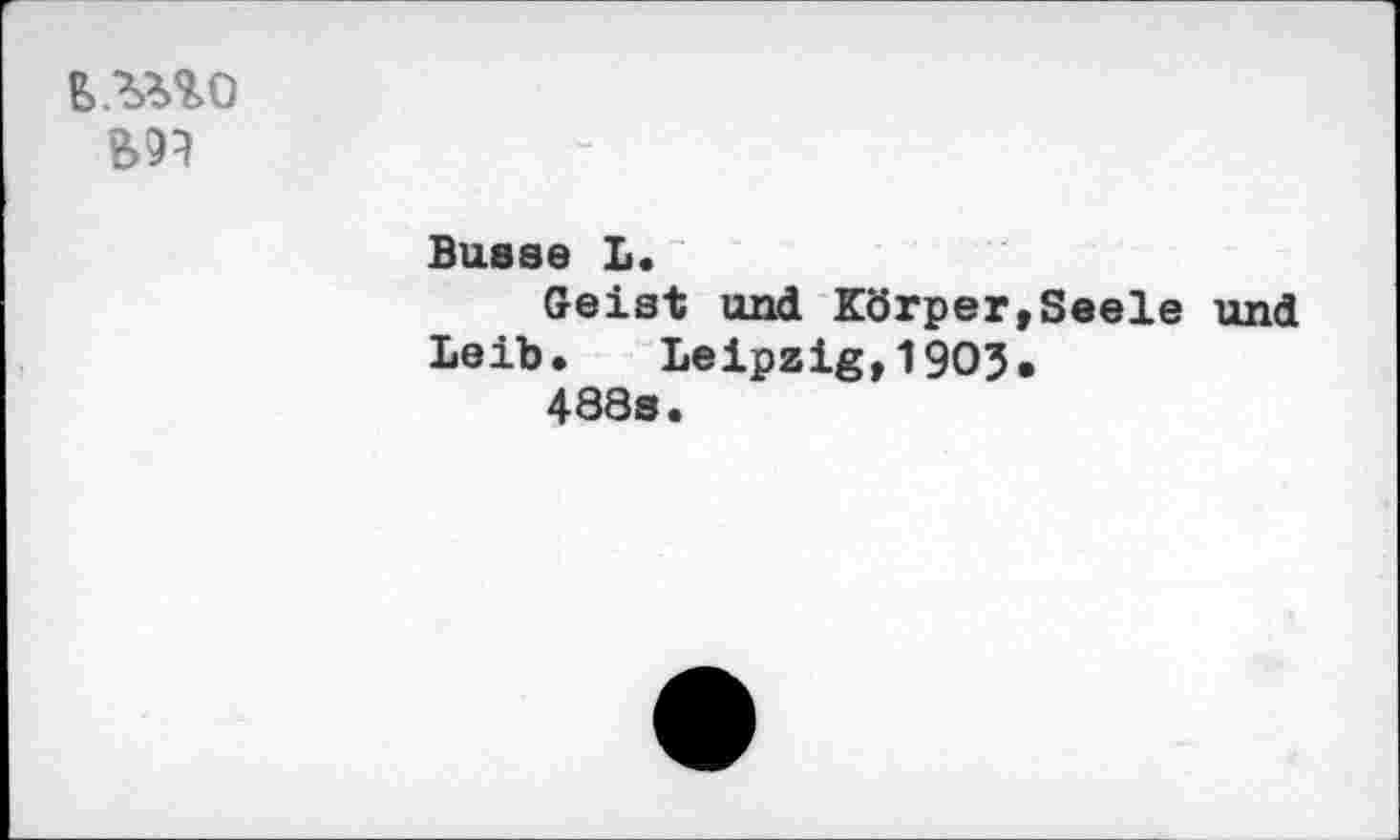 ﻿в .mo
Busse I*.
Geist und Körper,Seele und
Leib. Leipzig,1903,
488s.